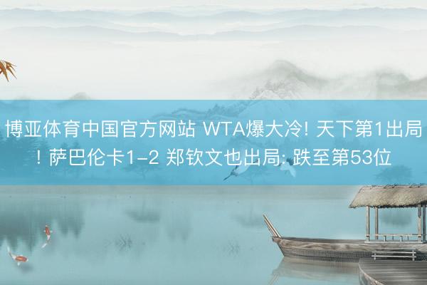 博亚体育中国官方网站 WTA爆大冷! 天下第1出局! 萨巴伦卡1-2 郑钦文也出局: 跌至第53位