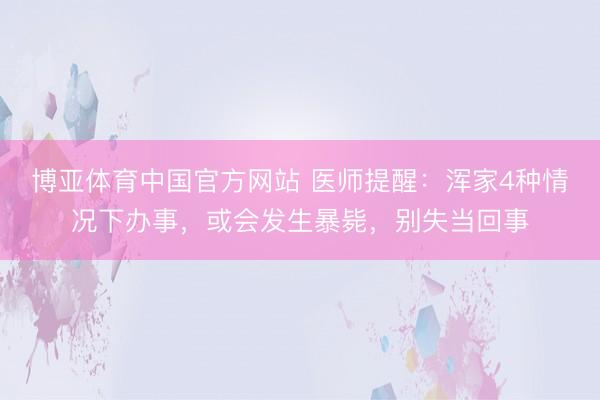 博亚体育中国官方网站 医师提醒：浑家4种情况下办事，或会发生暴毙，别失当回事