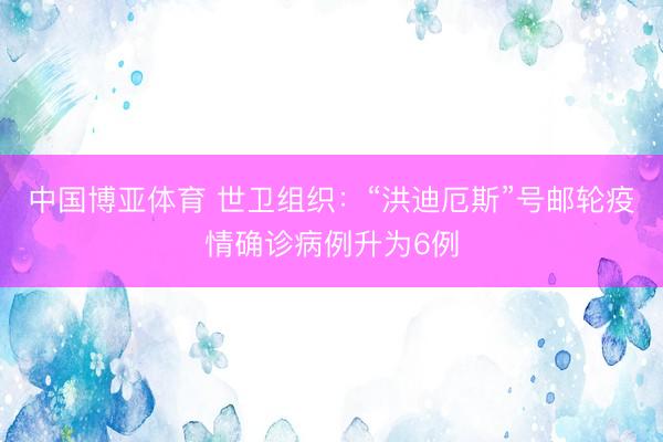 中国博亚体育 世卫组织：“洪迪厄斯”号邮轮疫情确诊病例升为6例