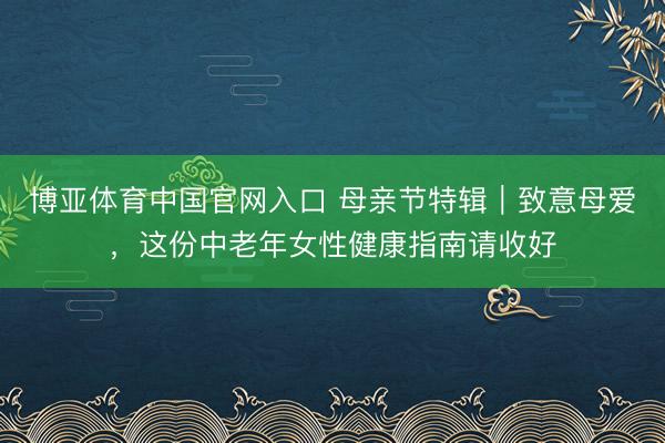 博亚体育中国官网入口 母亲节特辑｜致意母爱，这份中老年女性健康指南请收好