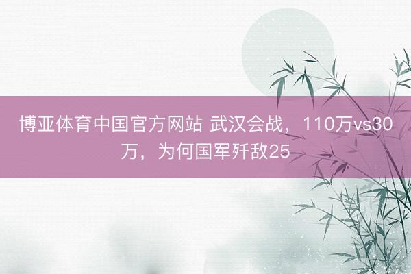 博亚体育中国官方网站 武汉会战,110万vs30万,为何国军歼敌25