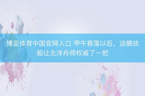 博亚体育中国官网入口 甲午衰落以后，这艘战船让北洋舟师权威了一把