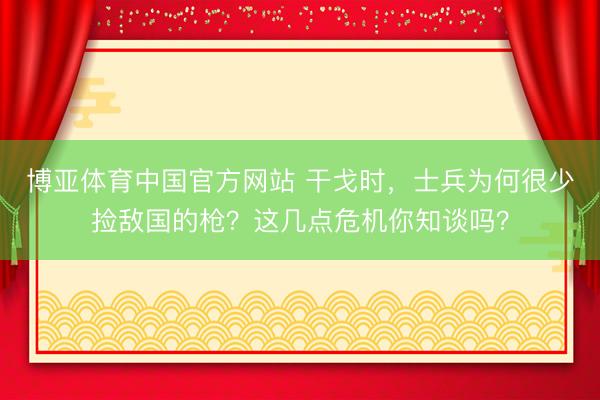 博亚体育中国官方网站 干戈时，士兵为何很少捡敌国的枪？这几点危机你知谈吗？