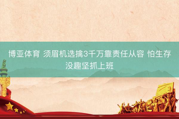 博亚体育 须眉机选擒3千万靠责任从容 怕生存没趣坚抓上班