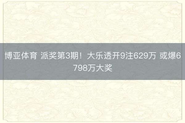 博亚体育 派奖第3期！大乐透开9注629万 或爆6798万大奖