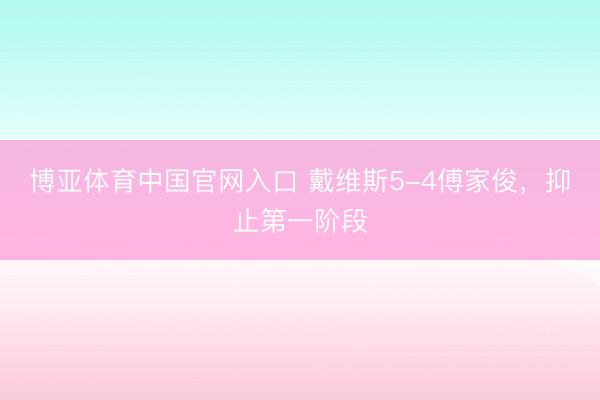 博亚体育中国官网入口 戴维斯5-4傅家俊，抑止第一阶段