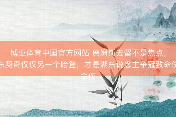 博亚体育中国官方网站 詹姆斯去留不是焦点，东契奇仅仅另一个哈登，才是湖东说念主争冠致命伤
