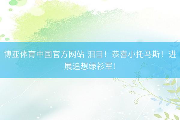 博亚体育中国官方网站 泪目！恭喜小托马斯！进展追想绿衫军！