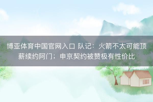 博亚体育中国官网入口 队记：火箭不太可能顶薪续约阿门；申京契约被赞极有性价比