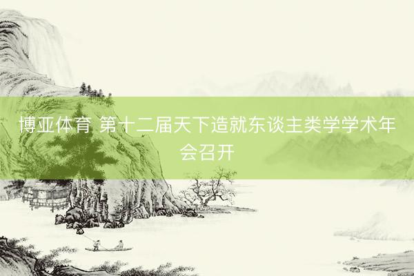 博亚体育 第十二届天下造就东谈主类学学术年会召开