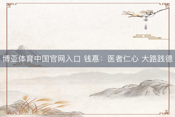 博亚体育中国官网入口 钱惪：医者仁心 大路践德