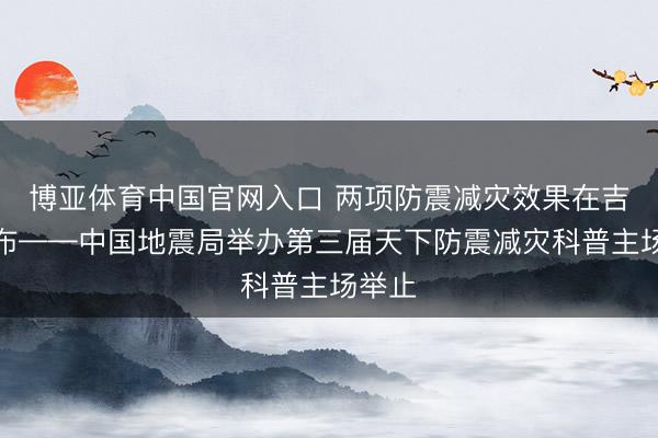 博亚体育中国官网入口 两项防震减灾效果在吉林发布——中国地震局举办第三届天下防震减灾科普主场举止