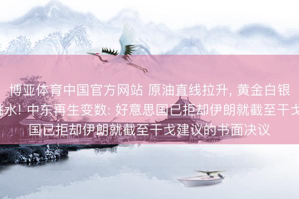 博亚体育中国官方网站 原油直线拉升， 黄金白银大跌， 西洋股市跳水! 中东再生变数: 好意思国已拒却伊朗就截至干戈建议的书面决议
