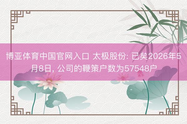 博亚体育中国官网入口 太极股份: 已矣2026年5月8日， 公司的鞭策户数为57548户