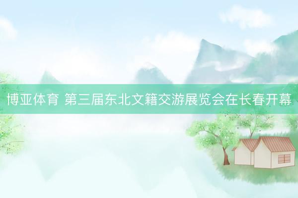 博亚体育 第三届东北文籍交游展览会在长春开幕