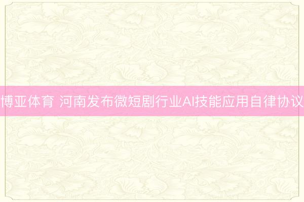 博亚体育 河南发布微短剧行业AI技能应用自律协议
