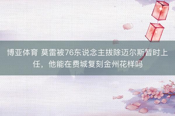 博亚体育 莫雷被76东说念主拔除迈尔斯暂时上任,他能在费城复刻金州花样吗