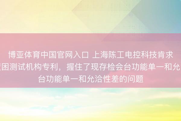 博亚体育中国官网入口 上海陈工电控科技肯求专揽杆寿命疲困测试机构专利，握住了现存检会台功能单一和允洽性差的问题