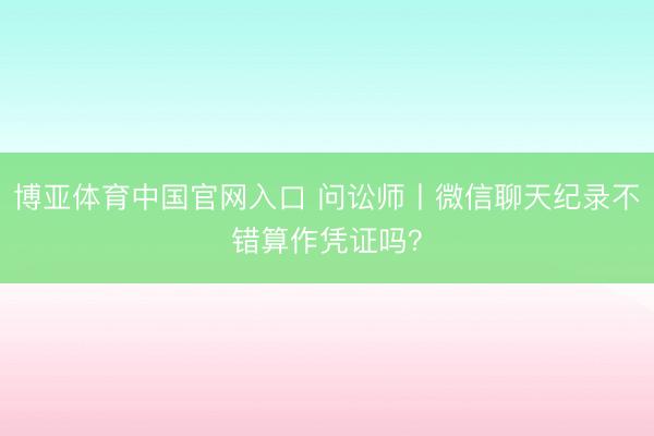 博亚体育中国官网入口 问讼师丨微信聊天纪录不错算作凭证吗？