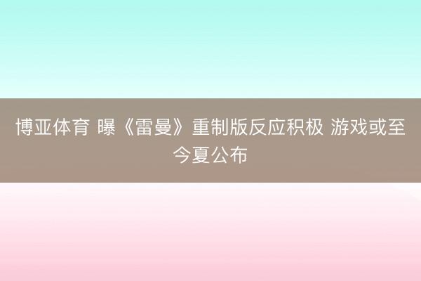 博亚体育 曝《雷曼》重制版反应积极 游戏或至今夏公布