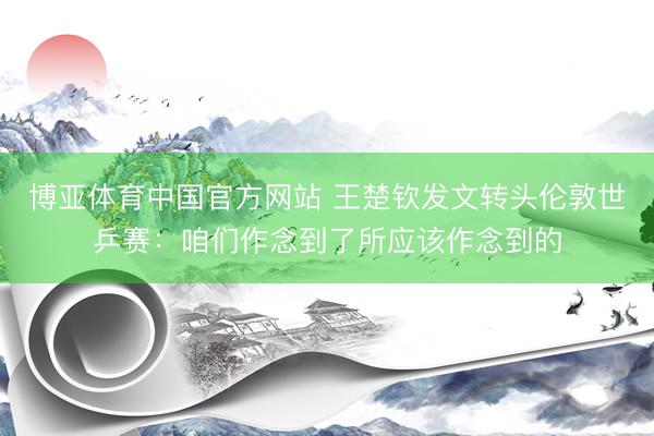 博亚体育中国官方网站 王楚钦发文转头伦敦世乒赛:咱们作念到了所应该作念到的