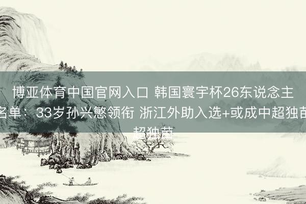 博亚体育中国官网入口 韩国寰宇杯26东说念主名单：33岁孙兴慜领衔 浙江外助入选+或成中超独苗