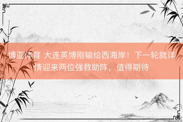 博亚体育 大连英博刚输给西海岸！下一轮就详情迎来两位强救助阵，值得期待