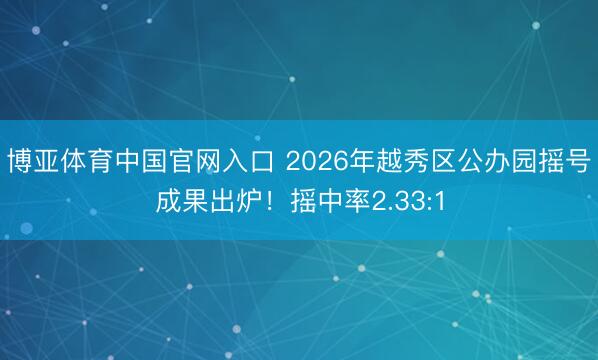 博亚体育中国官网入口 2026年越秀区公办园摇号成果出炉!摇中率2.33:1
