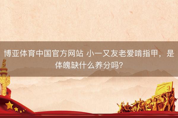 博亚体育中国官方网站 小一又友老爱啃指甲，是体魄缺什么养分吗？