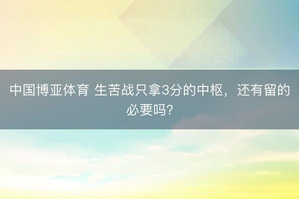中国博亚体育 生苦战只拿3分的中枢，还有留的必要吗？