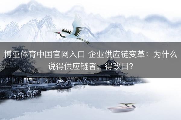 博亚体育中国官网入口 企业供应链变革：为什么说得供应链者，得改日？