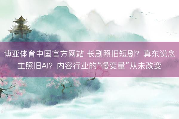 博亚体育中国官方网站 长剧照旧短剧？真东说念主照旧AI？内容行业的“慢变量”从未改变