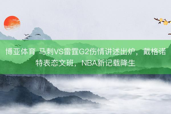博亚体育 马刺VS雷霆G2伤情讲述出炉，戴格诺特表态文班，NBA新记载降生