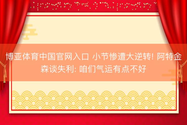 博亚体育中国官网入口 小节惨遭大逆转! 阿特金森谈失利: 咱们气运有点不好