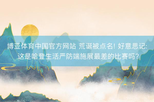 博亚体育中国官方网站 荒诞被点名! 好意思记: 这是哈登生活严防端施展最差的比赛吗?