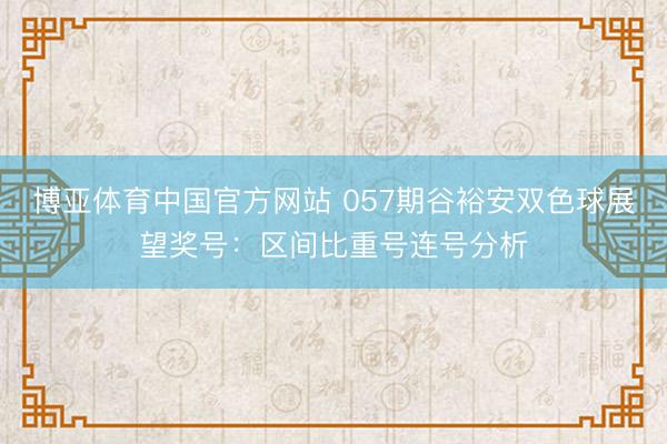 博亚体育中国官方网站 057期谷裕安双色球展望奖号：区间比重号连号分析