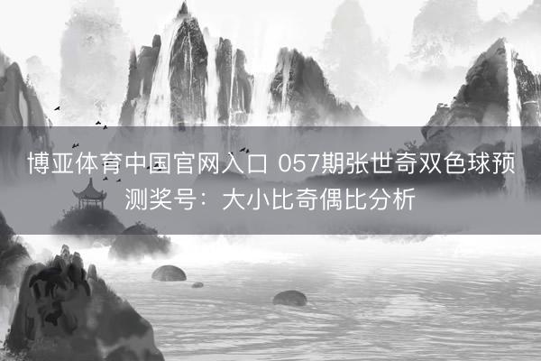博亚体育中国官网入口 057期张世奇双色球预测奖号：大小比奇偶比分析