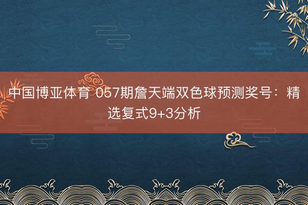 中国博亚体育 057期詹天端双色球预测奖号：精选复式9+3分析