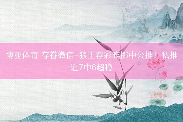 博亚体育 存眷微信-狼王荐彩昨掷中公推！私推近7中6超稳