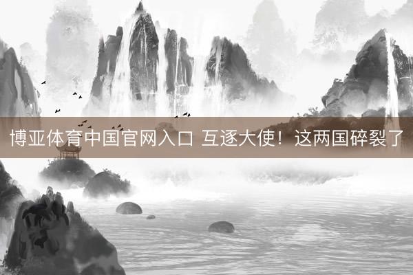博亚体育中国官网入口 互逐大使！这两国碎裂了