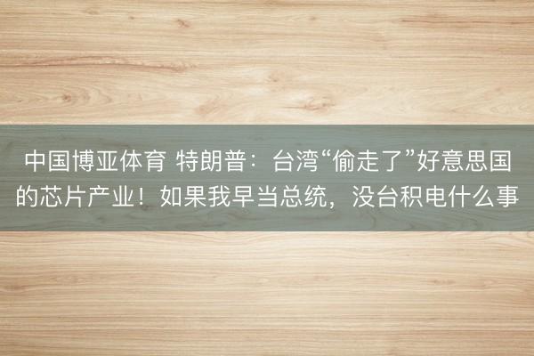 中国博亚体育 特朗普：台湾“偷走了”好意思国的芯片产业！如果我早当总统，没台积电什么事