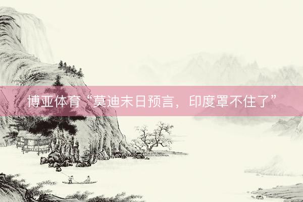 博亚体育 “莫迪末日预言，印度罩不住了”