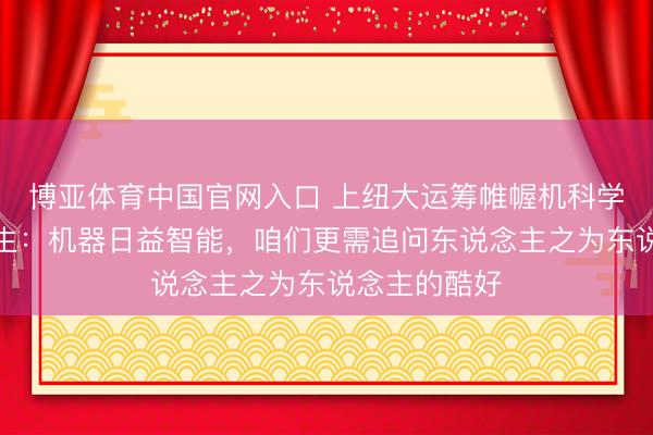 博亚体育中国官网入口 上纽大运筹帷幄机科学祖传话毕业生：机器日益智能，咱们更需追问东说念主之为东说念主的酷好
