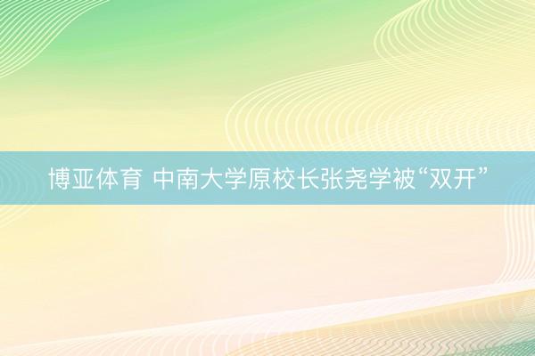 博亚体育 中南大学原校长张尧学被“双开”