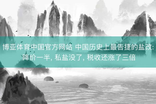 博亚体育中国官方网站 中国历史上最告捷的盐改: 降价一半， 私盐没了， 税收还涨了三倍