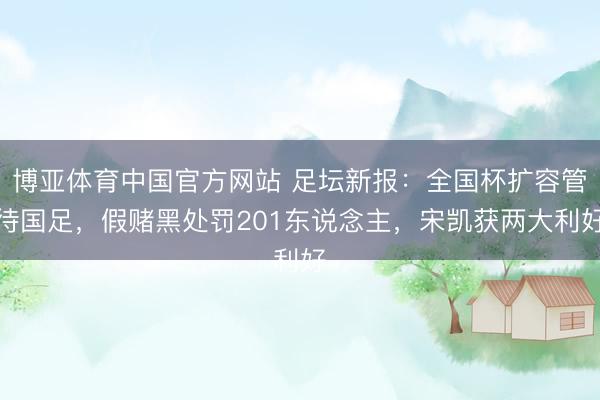 博亚体育中国官方网站 足坛新报：全国杯扩容管待国足，假赌黑处罚201东说念主，宋凯获两大利好