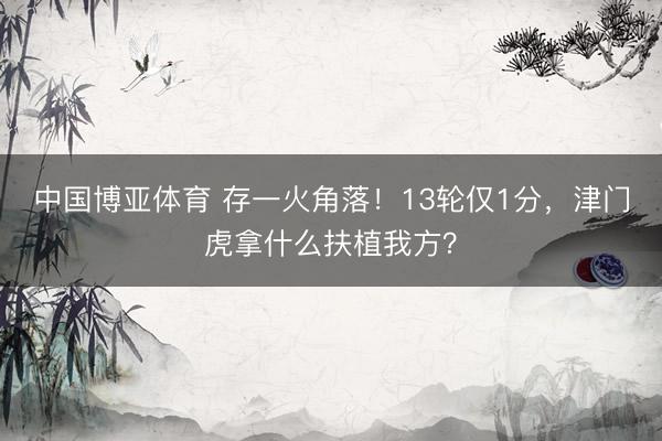 中国博亚体育 存一火角落!13轮仅1分,津门虎拿什么扶植我方?