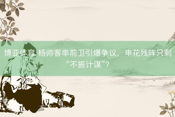 博亚体育 杨帅客串前卫引爆争议，申花残阵只剩“不振计谋”？