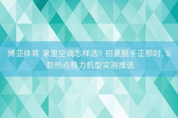 博亚体育 家里空调怎样选? 初夏脱手正那时， 5 款热点格力机型实测推选