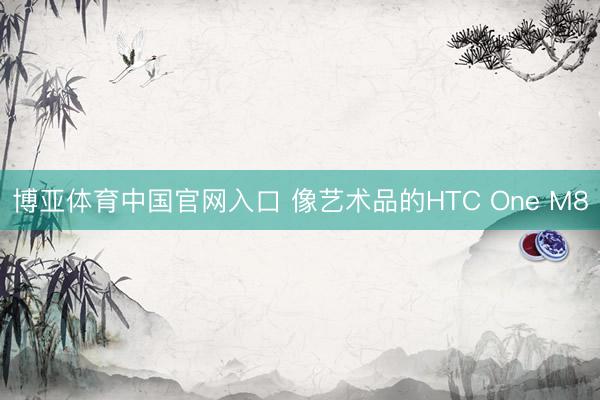 博亚体育中国官网入口 像艺术品的HTC One M8